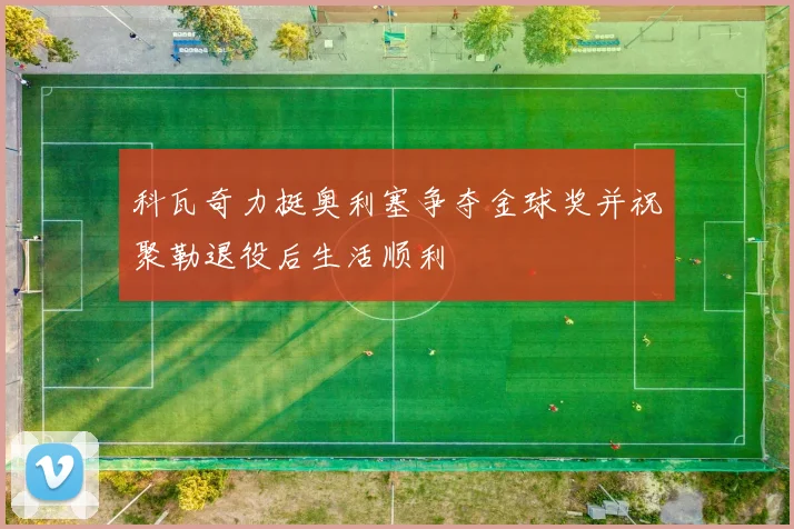 科瓦奇力挺奥利塞争夺金球奖并祝聚勒退役后生活顺利