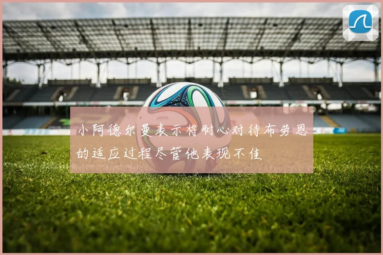 小阿德尔曼表示将耐心对待布劳恩的适应过程尽管他表现不佳