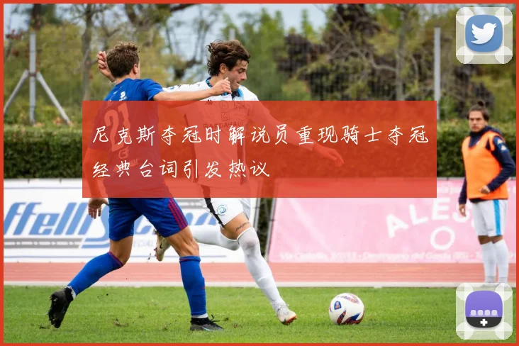 尼克斯夺冠时解说员重现骑士夺冠经典台词引发热议
