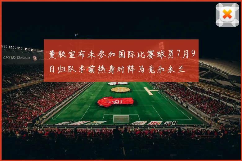 曼联宣布未参加国际比赛球员7月9日归队季前热身对阵马竞和米兰