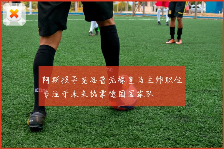 阿斯报导克洛普无缘皇马主帅职位专注于未来执掌德国国家队