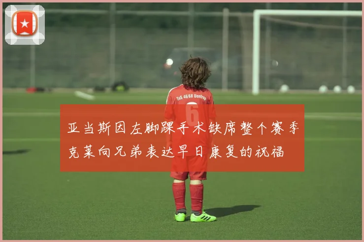 亚当斯因左脚踝手术缺席整个赛季克莱向兄弟表达早日康复的祝福