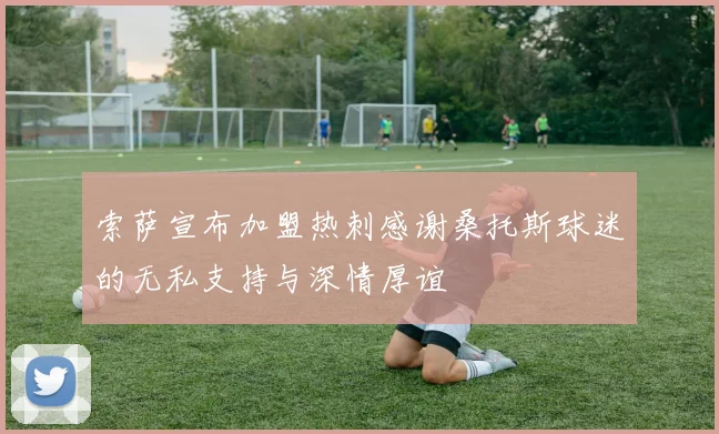索萨宣布加盟热刺感谢桑托斯球迷的无私支持与深情厚谊