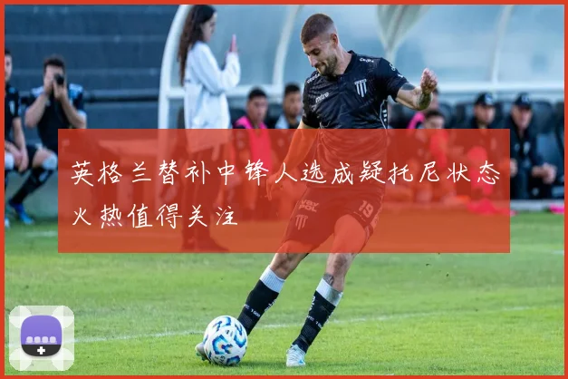 英格兰替补中锋人选成疑托尼状态火热值得关注
