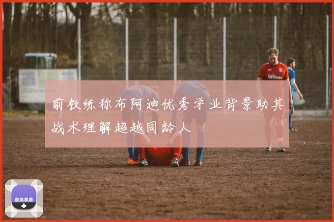 前教练称布阿迪优秀学业背景助其战术理解超越同龄人