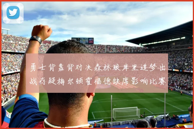 勇士背靠背对决森林狼库里追梦出战存疑梅尔顿霍福德缺席影响比赛走势