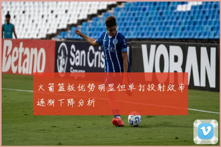 火箭篮板优势明显但单打投射效率逐渐下降分析