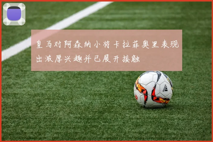 皇马对阿森纳小将卡拉菲奥里表现出浓厚兴趣并已展开接触