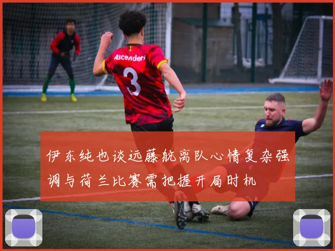 伊东纯也谈远藤航离队心情复杂强调与荷兰比赛需把握开局时机
