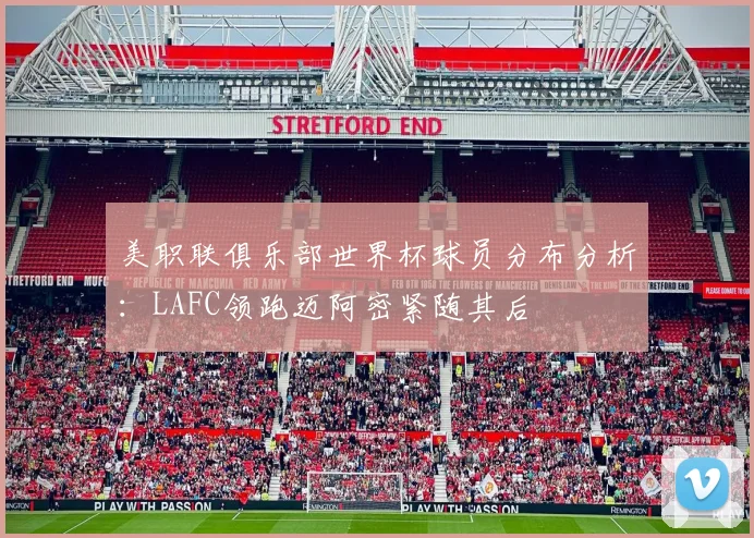 美职联俱乐部世界杯球员分布分析：LAFC领跑迈阿密紧随其后