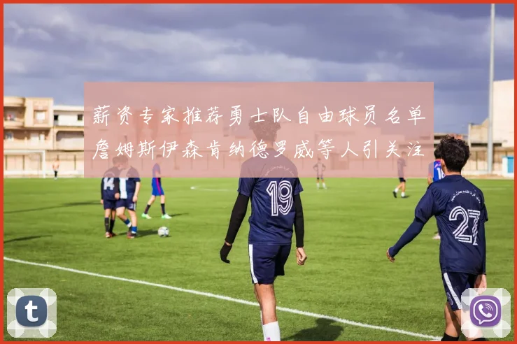 薪资专家推荐勇士队自由球员名单詹姆斯伊森肯纳德罗威等人引关注