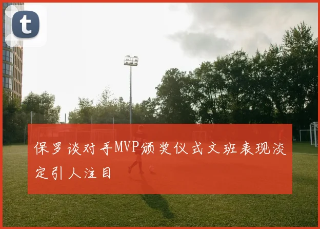 保罗谈对手MVP颁奖仪式文班表现淡定引人注目