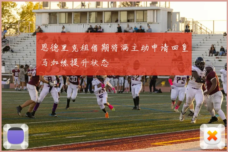 恩德里克租借期将满主动申请回皇马加练提升状态