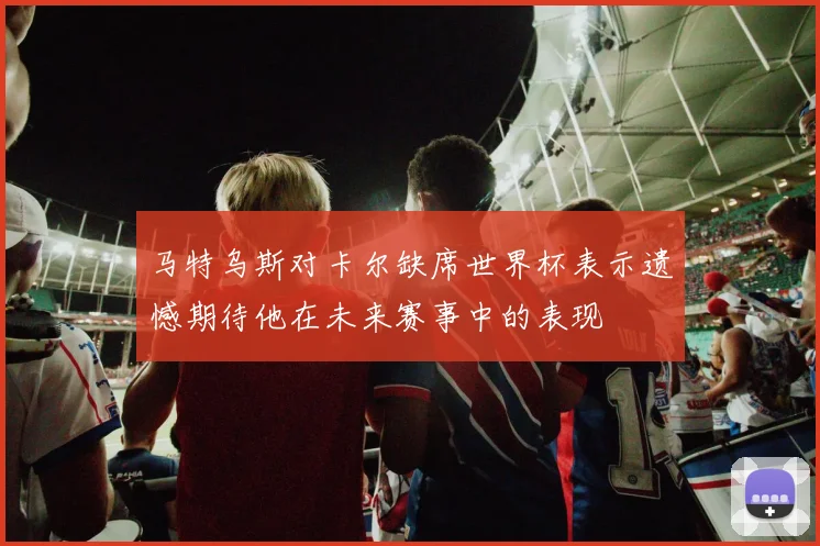 马特乌斯对卡尔缺席世界杯表示遗憾期待他在未来赛事中的表现