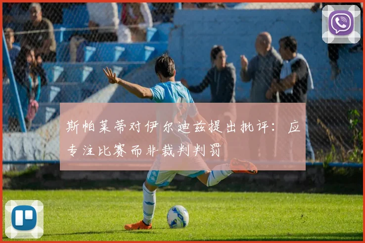 斯帕莱蒂对伊尔迪兹提出批评：应专注比赛而非裁判判罚