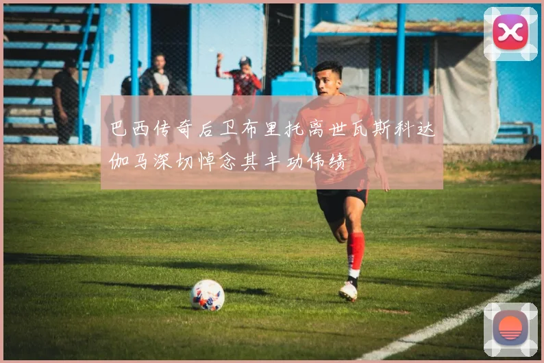 巴西传奇后卫布里托离世瓦斯科达伽马深切悼念其丰功伟绩