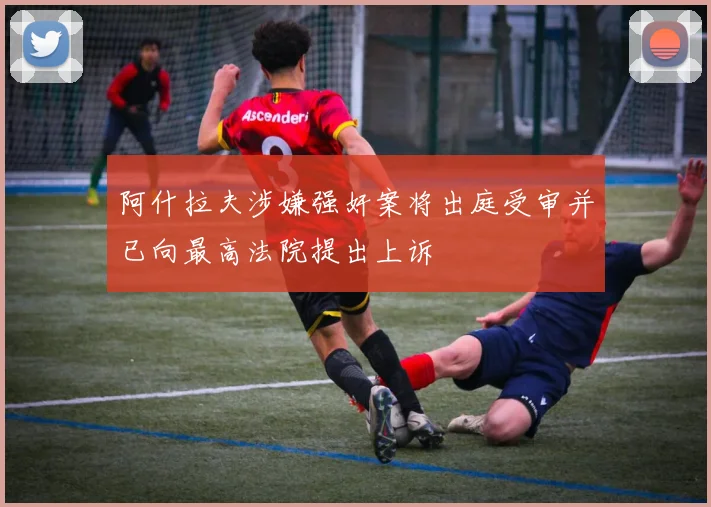 阿什拉夫涉嫌强奸案将出庭受审并已向最高法院提出上诉