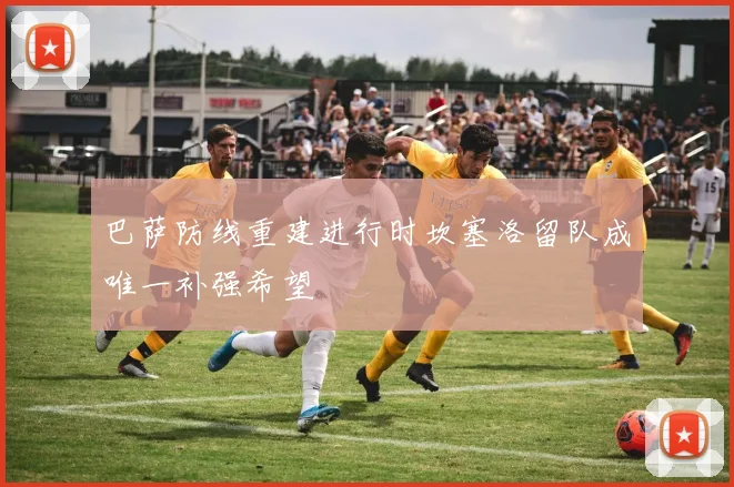 巴萨防线重建进行时坎塞洛留队成唯一补强希望