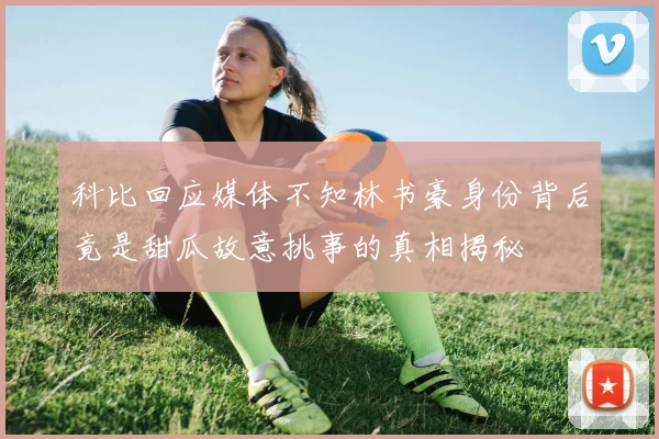 科比回应媒体不知林书豪身份背后竟是甜瓜故意挑事的真相揭秘