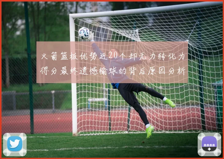 火箭篮板优势近20个却无力转化为得分最终遗憾输球的背后原因分析