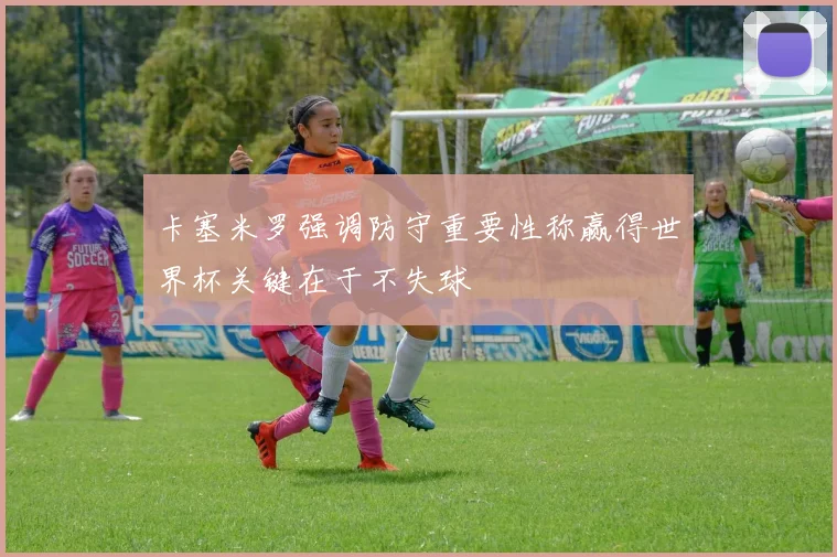 卡塞米罗强调防守重要性称赢得世界杯关键在于不失球