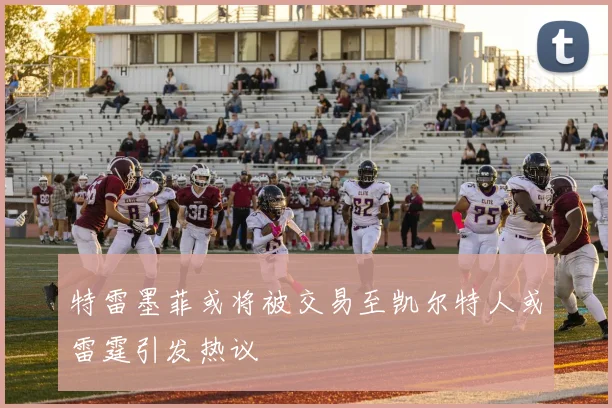 特雷墨菲或将被交易至凯尔特人或雷霆引发热议