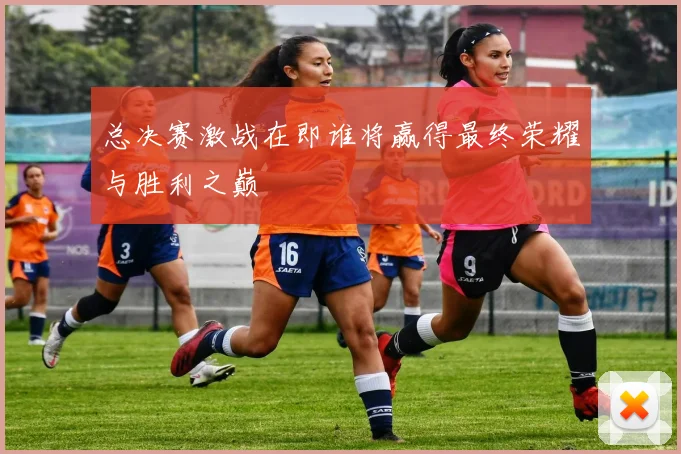 总决赛激战在即谁将赢得最终荣耀与胜利之巅