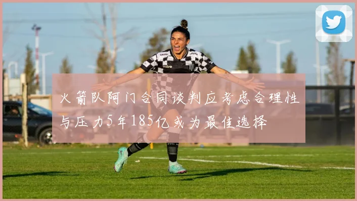 火箭队阿门合同谈判应考虑合理性与压力5年185亿或为最佳选择