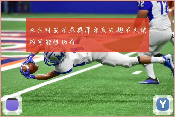 米兰对安东尼奥席尔瓦兴趣不大续约可能性仍存