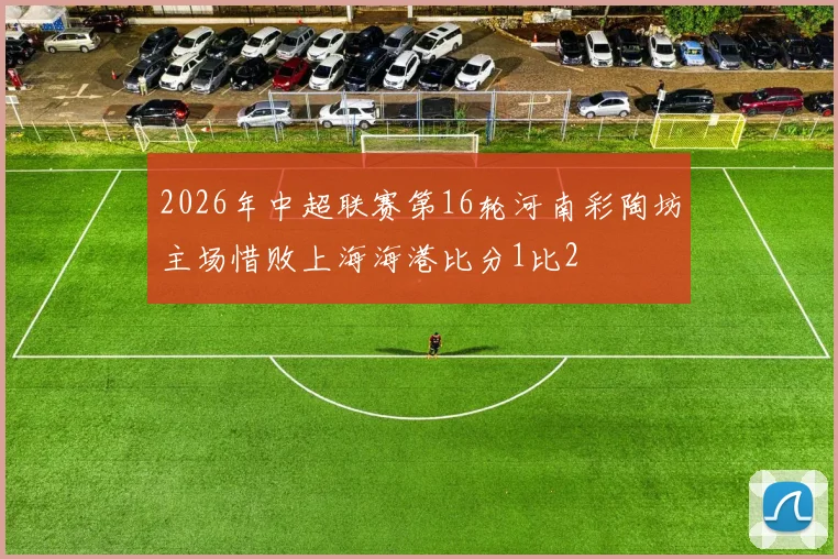 2026年中超联赛第16轮河南彩陶坊主场惜败上海海港比分1比2