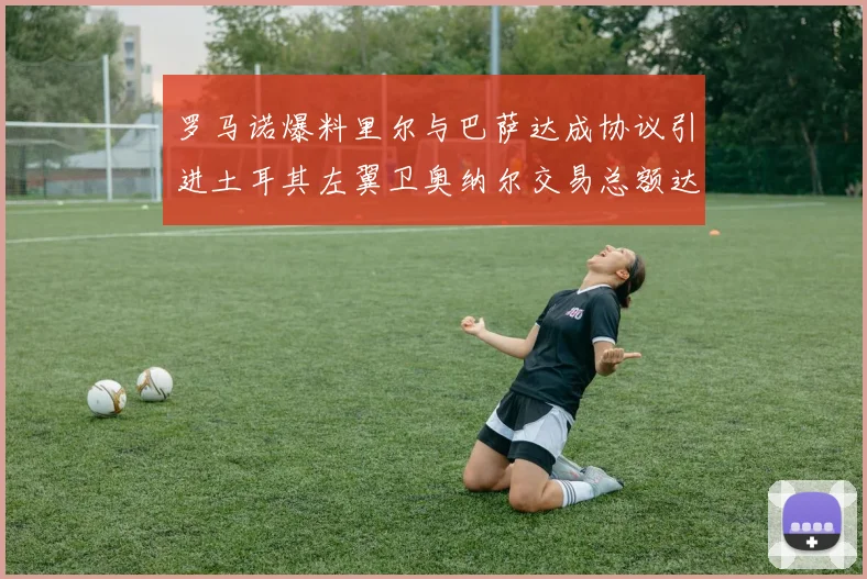 罗马诺爆料里尔与巴萨达成协议引进土耳其左翼卫奥纳尔交易总额达1450万欧