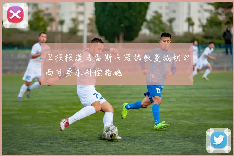 卫报报道马雷斯卡若执教曼城切尔西可要求补偿措施