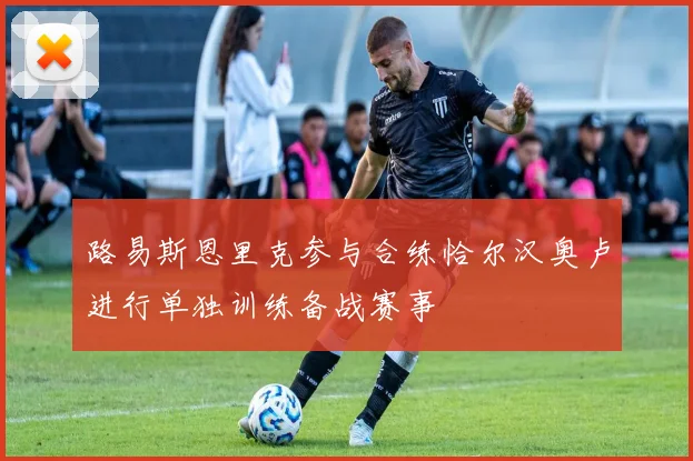 路易斯恩里克参与合练恰尔汉奥卢进行单独训练备战赛事