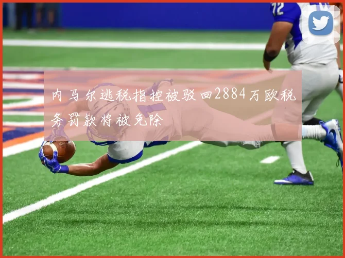 内马尔逃税指控被驳回2884万欧税务罚款将被免除