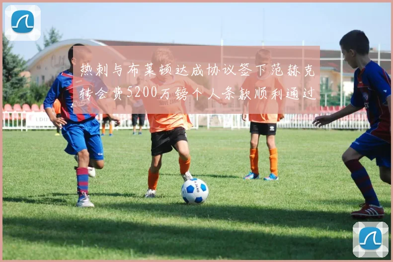 热刺与布莱顿达成协议签下范赫克转会费5200万镑个人条款顺利通过