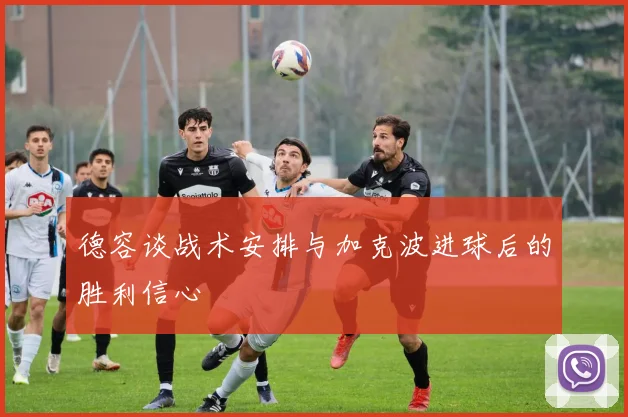 德容谈战术安排与加克波进球后的胜利信心