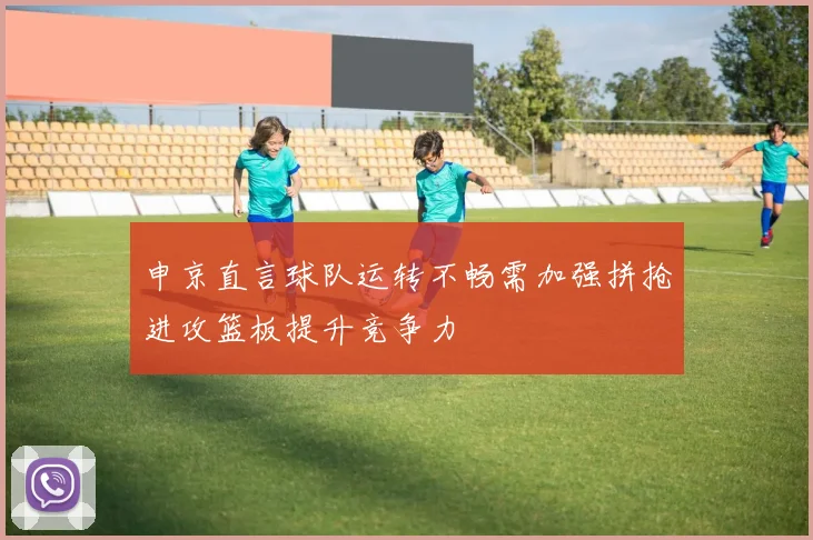 申京直言球队运转不畅需加强拼抢进攻篮板提升竞争力